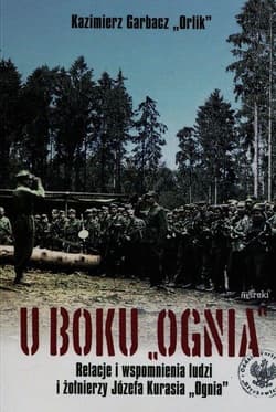 U boku Ognia Relacje i wspomnienia ludzi i żołnierzy Józefa Kurasia "Ognia" - Kazimierz Garbacz