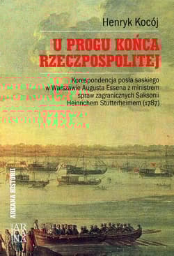 U progu końca Rzeczpospolitej Korespondencja posła saskiego w Warszawie Augusta Essena z ministrem spraw zagranicznych Saksonii Heinrichem Stutterheimem (1787) - Henryk Kocój