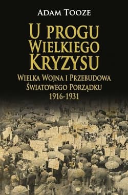 U progu wielkiego kryzysu. Wielka wojna i przebudowa światowego porządku 1916-1931 - Adam Tooze