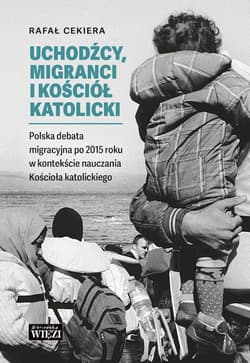 Uchodźcy, migranci i Kościół katolicki Polska debata migracyjna po 2015 roku w kontekście nauczania - Cekiera Rafał