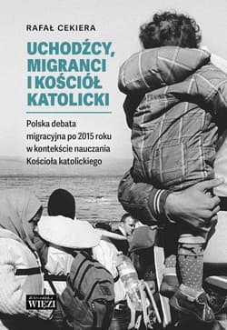 Uchodźcy, migranci i Kościół katolicki Polska debata migracyjna po 2015 roku w kontekście nauczania - Cekiera Rafał