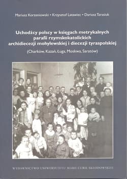 Uchodźcy polscy w księgach metrykalnych parafii rzymskokatolickich archidiecezji mohylewskiej i diecezji tyraspolskiej Charków, Kazań, Ługa, Moskwa, Saratów - Korzeniowski Mariusz, Latawiec Krzysztof, Dariusz Tarasiuk