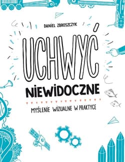 Uchwyć niewidoczne. Myślenie wizualne w praktyce - Daniel Zbroszczyk