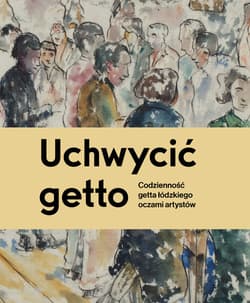 Uchwycić getto Codzienność getta łódzkiego oczami artystów - Praca zbiorowa