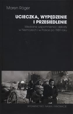Ucieczka, wypędzenie i przesiedlenie Medialne wspomnienia i debaty w Niemczech i w Polsce po 1989 roku - Maren Roger