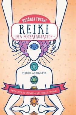 Uciśnij tutaj! Reiki dla początkujących Przewodnik po uniwersalnej energii życiowej - Victor Archuleta