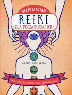 Uciśnij tutaj! Reiki dla początkujących Przewodnik po uniwersalnej energii życiowej - Victor Archuleta