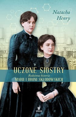 Uczone siostry. Rodzinna historia Marii i Broni Skłodowskich - Natacha Henry