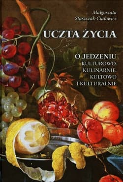 Uczta życia O jedzeniu kulturowo, kulinarnie, kultowo i kulturalnie - Małgorzata Staszczak-Ciałowicz