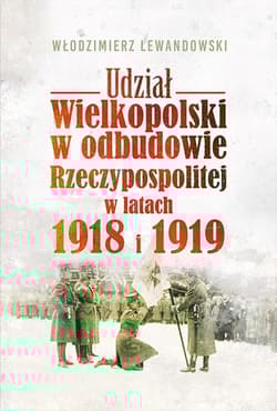 Udział Wielkopolski w odbudowie Rzeczypospolitej w latach 1918 i 1919 - Włodzimierz Lewandowski
