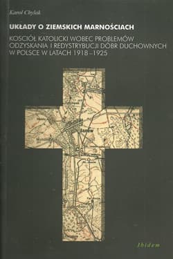 Układy o ziemskich marnościach Kościół katolicki wobec problemów odzyskania i redystrybucji dóbr duchowych w Polsce w latach 1918-1 - Chylak Karol