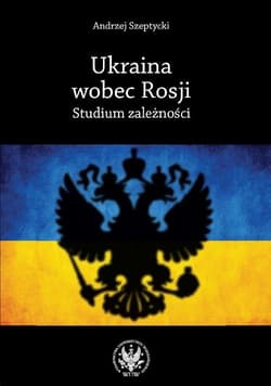 Ukraina wobec Rosji Studium zależności - Andrzej Szeptycki