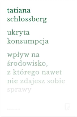Ukryta konsumpcja. Wpływ na środowisko, z którego nawet nie zdajesz sobie sprawy - Tatiana Schlossberg