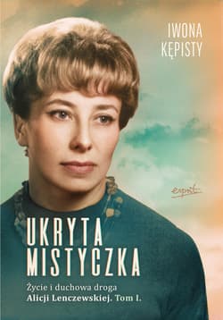 Ukryta mistyczka. Życie i duchowa droga Alicji Lenczewskiej. Tom 1 - Iwona Kępisty