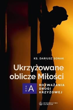 Ukrzyżowane oblicze Miłości. Rozważania drogi... - Dariusz Sonak