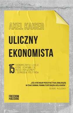 Uliczny ekonomista 15 ekonomicznych lekcji, które uchronią cię przed populizmem i demagogią polityków - Axel Kaiser