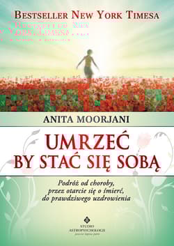 Umrzeć by stać się sobą Podróż od choroby, przez otarcie się o śmierć do prawdziwego uzdrowienia - Anita Moorjani