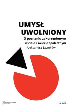 Umysł uwolniony O poznaniu zakorzenionym w ciele i świecie społecznym - Aleksandra Szymków