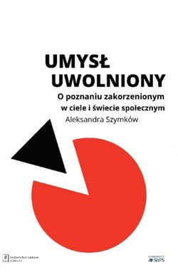 Umysł uwolniony O poznaniu zakorzenionym w ciele i świecie społecznym - Aleksandra Szymków
