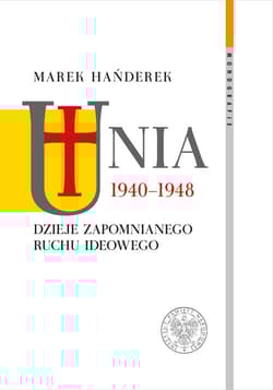 Unia 1940-1948 Dzieje zapomnianego ruchu ideowego - Marek Hańderek