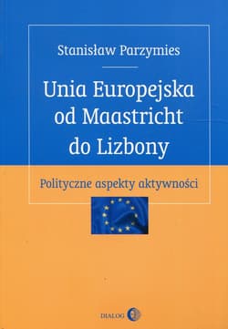 Unia Europejska od Maastricht do Lizbony Polityczne aspekty aktywności - Stanisław Parzymies