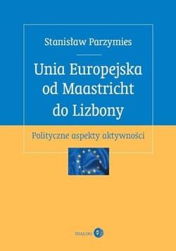 Unia Europejska od Maastricht do Lizbony Polityczne aspekty aktywności - Stanisław Parzymies