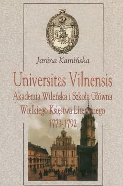 Universitas Vilnensis Akademia Wileńska i Szkoła Główna Wielkiego Księstwa Litewskiego 1773-1792 - Janina Kamińska