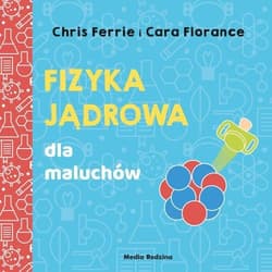 Uniwersytet malucha. Fizyka jądrowa dla maluchów - Chris Ferrie, Florance Cara