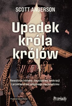Upadek króla królów. Rewolucja irańska, zwycięstwo teokracji i przekleństwo religijnego nacjonalizmu