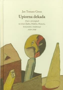Upiorna dekada Eseje o stereotypach na temat Żydów, Polaków, Niemców, komunistów i kolaboracji 1939-1948
