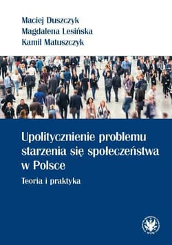 Upolitycznienie problemu starzenia się społeczeństwa w Polsce. Teoria i praktyka - Matuszczyk Kamil