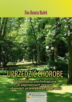 Uprzedzić chorobę. Rehabilitacja psychologiczna w zagrożeniach stresem i objawach przewlekłego zmęczenia - Białek Ewa Danuta
