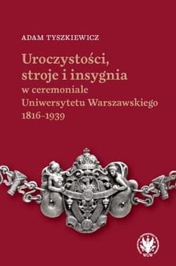 Uroczystości, stroje i insygnia w ceremoniale Uniwersytetu Warszawskiego 1816-1939 - Tyszkiewicz Adam