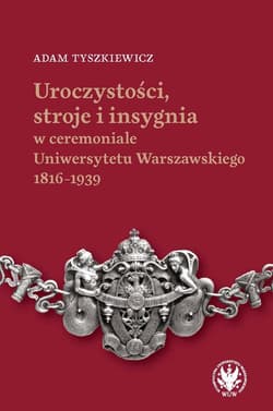 Uroczystości, stroje i insygnia w ceremoniale Uniwersytetu Warszawskiego 1816-1939 - Tyszkiewicz Adam