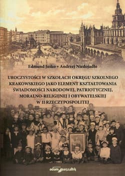 Uroczystości w szkołach Okręgu Szkolnego Krakowskiego jako element kształtowania świadomości narodowej, patriotycznej, moralno-religijnej i obywatelskiej w II Rzeczypospolitej - Niedojadło Andrzej