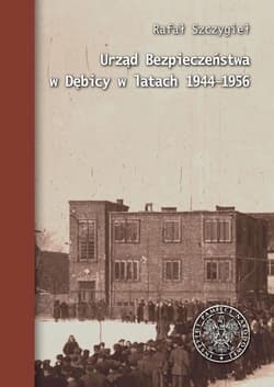 Urząd Bezpieczeństwa w Dębicy w latach 1944-1956 - Rafał Szczygieł