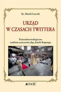 Urząd w czasach Twittera Pastoralno-teologiczne studium nauczania abp. Józefa Kupnego - Marek Łuczak