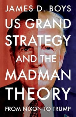 US grand strategy and the Madman Theory. From Nixon to Trump - James D. Boys