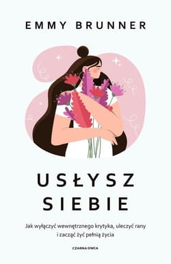Usłysz siebie Jak wyłączyć wewnętrznego krytyka, uleczyć rany i zacząć żyć pełnią życia
