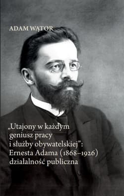 Utajony w każdym geniusz pracy i służby obywatelskiej: Ernesta Adama (1868-1926) działalność publi