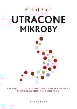 Utracone mikroby Brakujące ogniwo zdrowia i gorzka prawda o nadużywaniu antybiotyków - Blaser Martin J.