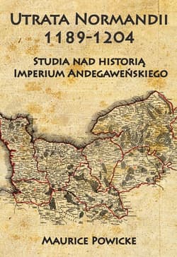 Utrata Normandii 1189-1204 Studia nad historią Imperium Andegaweńskiego - Maurice Powicke