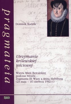Utrzymanie królewskiej teściowej Wizyta Marii Bawarskiej podczas wesela Zygmunta III Wazy z Anną Habsburg 23 maja - 16 czerwca 1592 roku - Dominik Kadzik