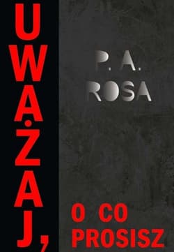 Uważaj, o co prosisz - P.A. Rosa