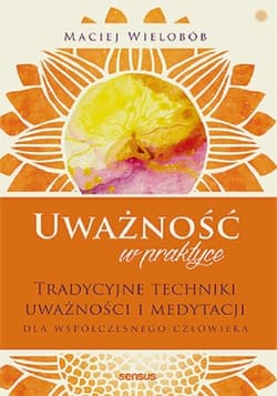 Uważność w praktyce. Tradycyjne techniki uważności i medytacji dla współczesnego człowieka - Maciej Wielobób