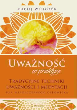 Uważność w praktyce Tradycyjne techniki uważności i medytacji dla współczesnego człowieka