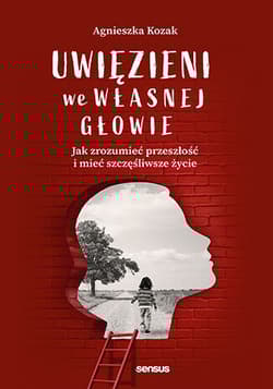 Uwięzieni we własnej głowie. Jak zrozumieć przeszłość i mieć szczęśliwsze życie - Agnieszka Kozak