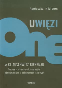 Uwięzione w KL Auschwitz - Birkenau Traumatyczne doświadczenia kobiet odzwierciedlone w dokumentach osobistych - Agnieszka Nikliborc