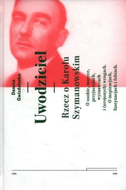 Uwodziciel. Rzecz o Karolu Szymanowskim O osobie, muzyce, przyjaciołach, wyznawcach i (urojonych) wrogach. O inspiracjach, fascynacjach i fobiach. - Danuta Gwizdalanka