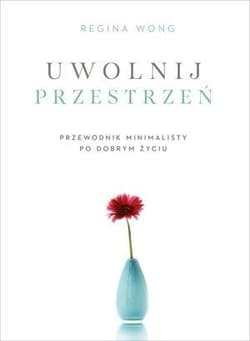 Uwolnij przestrzeń Przewodnik minimalisty po dobrym życiu - Regina Wong